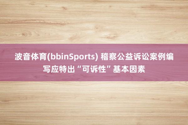 波音体育(bbinSports) 稽察公益诉讼案例编写应特出“可诉性”基本因素