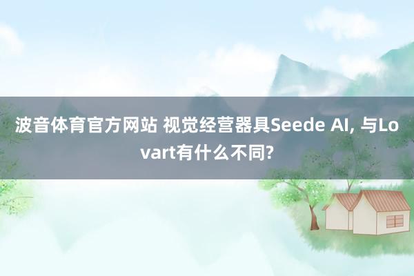 波音体育官方网站 视觉经营器具Seede AI， 与Lovart有什么不同?