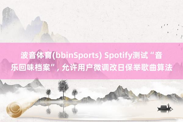波音体育(bbinSports) Spotify测试“音乐回味档案”， 允许用户微调改日保举歌曲算法
