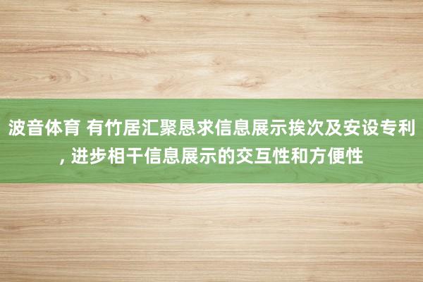 波音体育 有竹居汇聚恳求信息展示挨次及安设专利， 进步相干信息展示的交互性和方便性