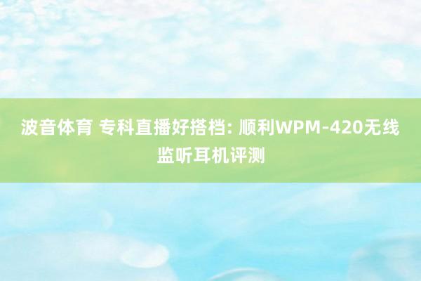 波音体育 专科直播好搭档: 顺利WPM-420无线监听耳机评测