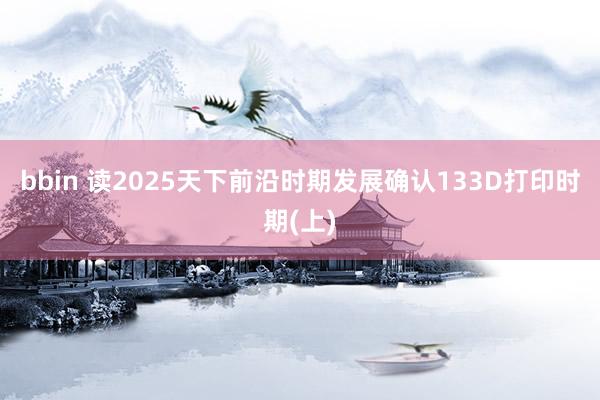 bbin 读2025天下前沿时期发展确认133D打印时期(上)