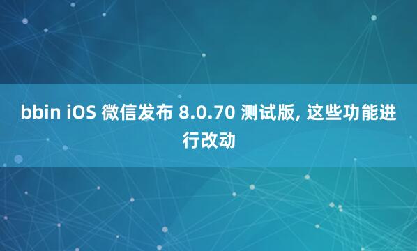 bbin iOS 微信发布 8.0.70 测试版， 这些功能进行改动