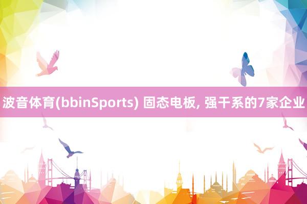波音体育(bbinSports) 固态电板， 强干系的7家企业