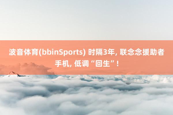 波音体育(bbinSports) 时隔3年， 联念念援助者手机， 低调“回生”!