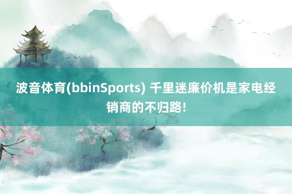 波音体育(bbinSports) 千里迷廉价机是家电经销商的不归路!