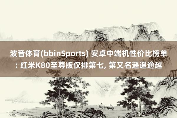 波音体育(bbinSports) 安卓中端机性价比榜单: 红米K80至尊版仅排第七， 第又名遥遥逾越