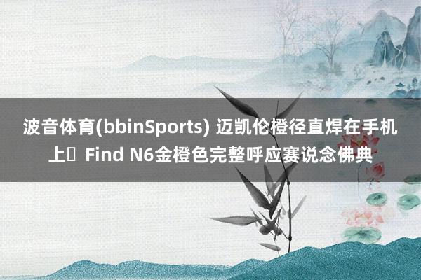 波音体育(bbinSports) 迈凯伦橙径直焊在手机上️Find N6金橙色完整呼应赛说念佛典