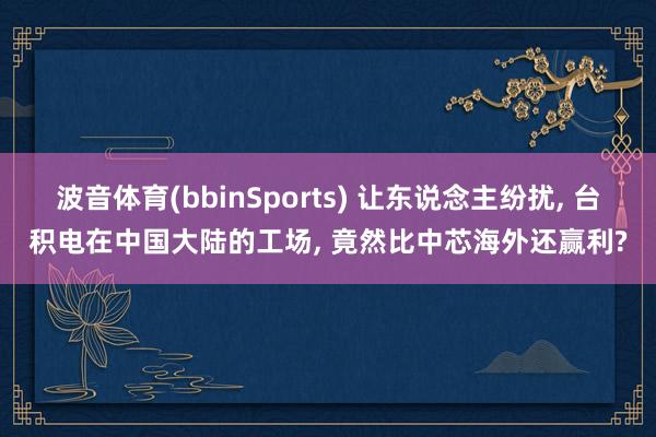 波音体育(bbinSports) 让东说念主纷扰， 台积电在中国大陆的工场， 竟然比中芯海外还赢利?