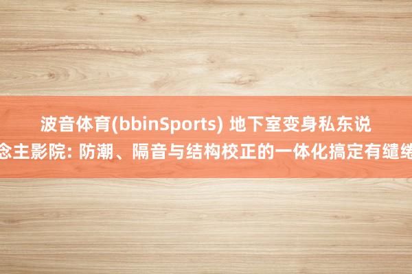 波音体育(bbinSports) 地下室变身私东说念主影院: 防潮、隔音与结构校正的一体化搞定有缱绻