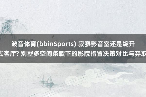 波音体育(bbinSports) 寂寥影音室还是绽开式客厅? 别墅多空间条款下的影院措置决策对比与弃取!