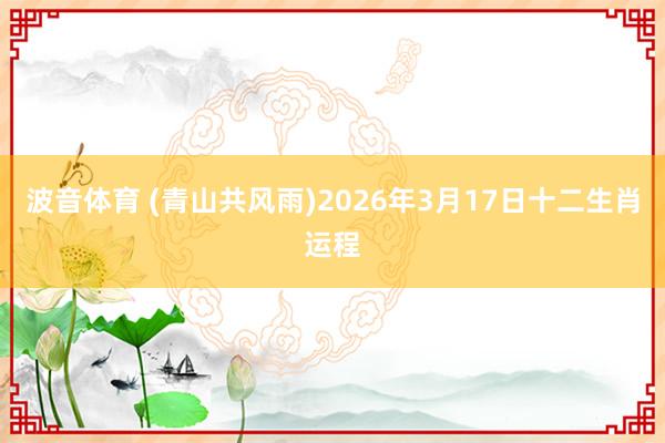 波音体育 (青山共风雨)2026年3月17日十二生肖运程