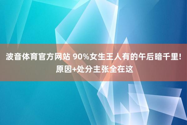 波音体育官方网站 90%女生王人有的午后暗千里! 原因+处分主张全在这