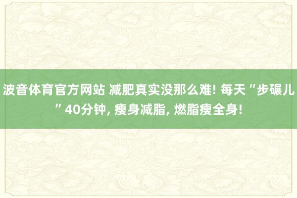 波音体育官方网站 减肥真实没那么难! 每天“步碾儿”40分钟， 瘦身减脂， 燃脂瘦全身!