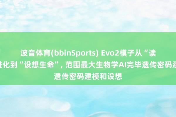 波音体育(bbinSports) Evo2模子从“读懂片断”进化到“设想生命”， 范围最大生物学AI完毕遗传密码建模和设想