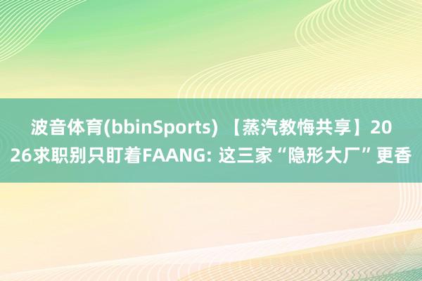 波音体育(bbinSports) 【蒸汽教悔共享】2026求职别只盯着FAANG: 这三家“隐形大厂”更香