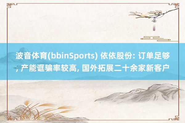 波音体育(bbinSports) 依依股份: 订单足够， 产能诓骗率较高， 国外拓展二十余家新客户