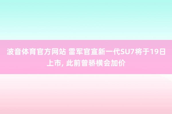 波音体育官方网站 雷军官宣新一代SU7将于19日上市， 此前曾骄横会加价