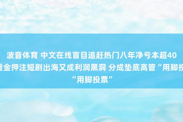 波音体育 中文在线盲目追赶热门八年净亏本超40亿 重金押注短剧出海又成利润黑洞 分成垫底高管“用脚投票”