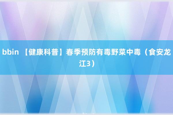 bbin 【健康科普】春季预防有毒野菜中毒（食安龙江3）