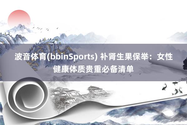 波音体育(bbinSports) 补肾生果保举：女性健康体质贵重必备清单