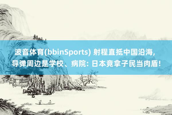 波音体育(bbinSports) 射程直抵中国沿海， 导弹周边是学校、病院: 日本竟拿子民当肉盾!