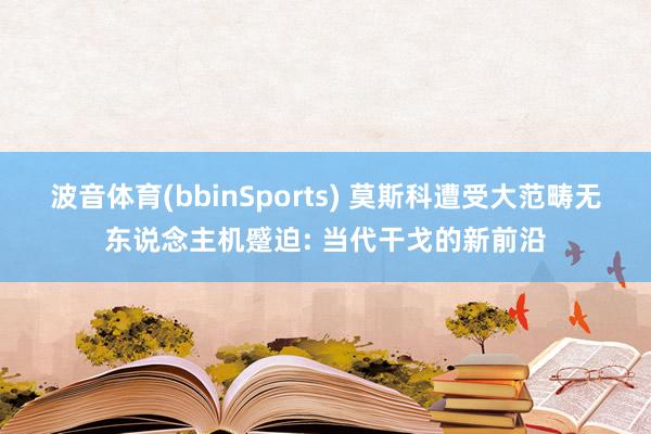 波音体育(bbinSports) 莫斯科遭受大范畴无东说念主机蹙迫: 当代干戈的新前沿