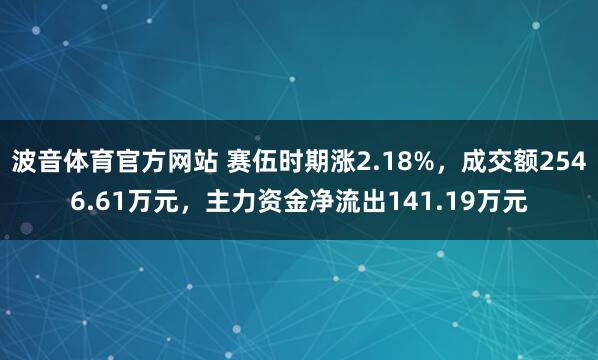 波音体育官方网站 赛伍时期涨2.18%，成交额2546.61万元，主力资金净流出141.19万元