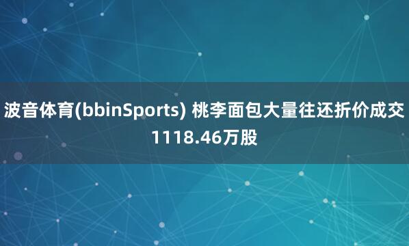 波音体育(bbinSports) 桃李面包大量往还折价成交1118.46万股