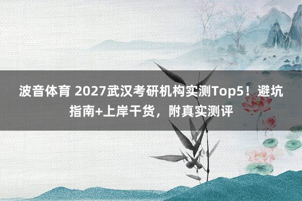 波音体育 2027武汉考研机构实测Top5！避坑指南+上岸干货，附真实测评