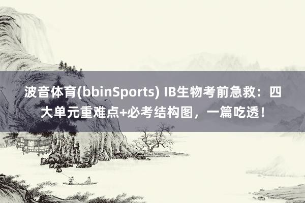 波音体育(bbinSports) IB生物考前急救：四大单元重难点+必考结构图，一篇吃透！