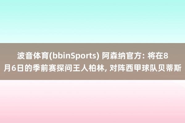 波音体育(bbinSports) 阿森纳官方: 将在8月6日的季前赛探问王人柏林， 对阵西甲球队贝蒂斯