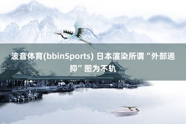 波音体育(bbinSports) 日本渲染所谓“外部遏抑”图为不轨