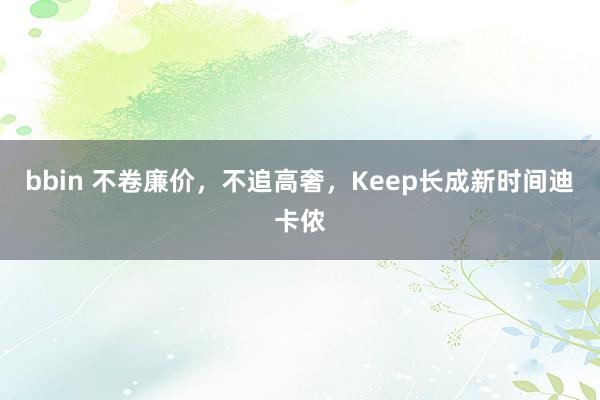 bbin 不卷廉价，不追高奢，Keep长成新时间迪卡侬