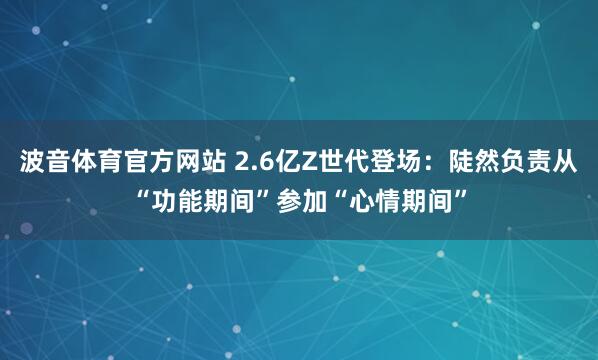波音体育官方网站 2.6亿Z世代登场：陡然负责从“功能期间”参加“心情期间”