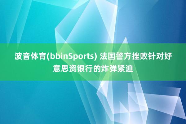 波音体育(bbinSports) 法国警方挫败针对好意思资银行的炸弹紧迫