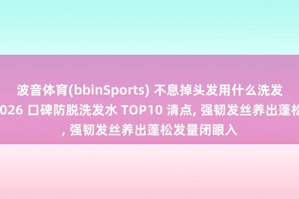 波音体育(bbinSports) 不息掉头发用什么洗发水后果好? 2026 口碑防脱洗发水 TOP10 清点, 强韧发丝养出蓬松发量闭眼入