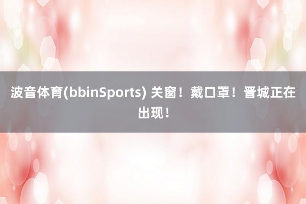 波音体育(bbinSports) 关窗！戴口罩！晋城正在出现！