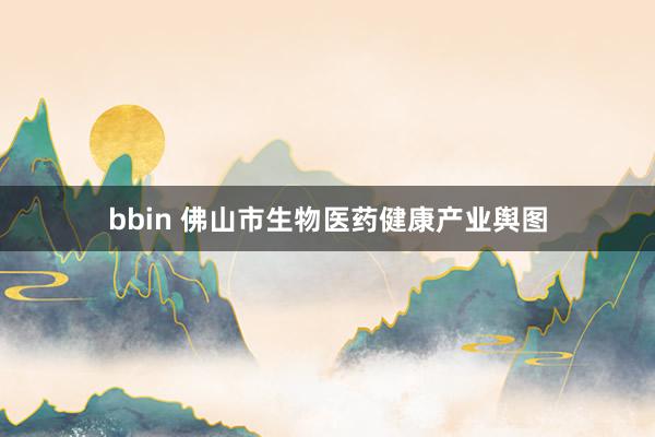 bbin 佛山市生物医药健康产业舆图