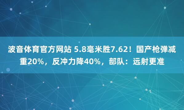 波音体育官方网站 5.8毫米胜7.62！国产枪弹减重20%，反冲力降40%，部队：远射更准