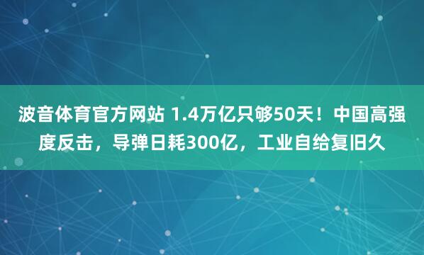 波音体育官方网站 1.4万亿只够50天！中国高强度反击，导弹日耗300亿，工业自给复旧久