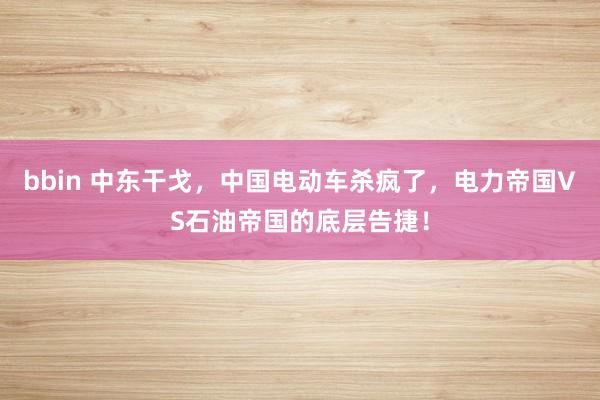 bbin 中东干戈，中国电动车杀疯了，电力帝国VS石油帝国的底层告捷！
