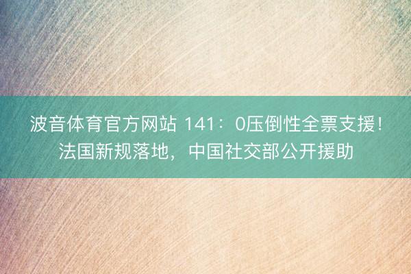 波音体育官方网站 141：0压倒性全票支援！法国新规落地，中国社交部公开援助