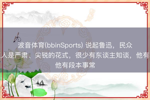 波音体育(bbinSports) 说起鲁迅，民众印象里王人是严肃、尖锐的花式，很少有东谈主知谈，他有段本事常