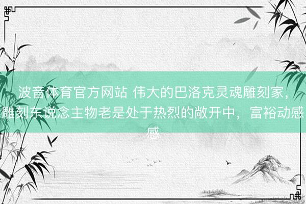 波音体育官方网站 伟大的巴洛克灵魂雕刻家，雕刻东说念主物老是处于热烈的敞开中，富裕动感