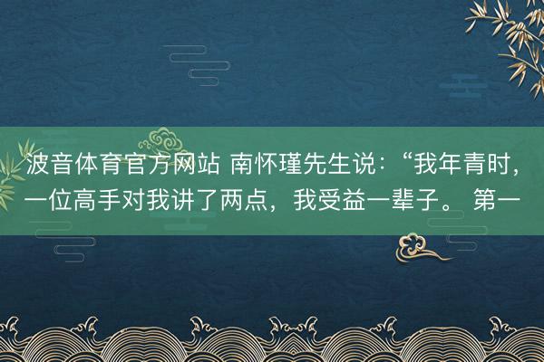 波音体育官方网站 南怀瑾先生说：“我年青时，一位高手对我讲了两点，我受益一辈子。 第一