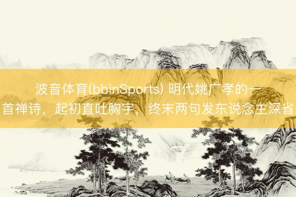 波音体育(bbinSports) 明代姚广孝的一首禅诗，起初直吐胸宇，终末两句发东说念主深省