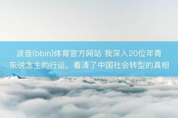 波音(bbin)体育官方网站 我深入20位年青东说念主的行运，看清了中国社会转型的真相