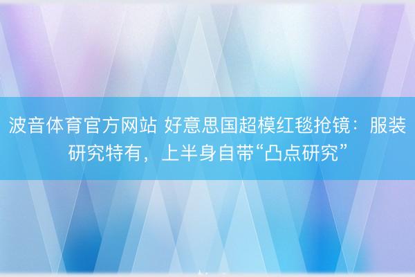 波音体育官方网站 好意思国超模红毯抢镜：服装研究特有，上半身自带“凸点研究”