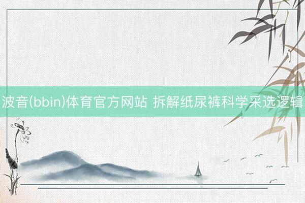 波音(bbin)体育官方网站 拆解纸尿裤科学采选逻辑